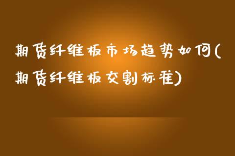 期货纤维板市场趋势如何(期货纤维板交割标准)_https://www.boyangwujin.com_期货科普_第1张