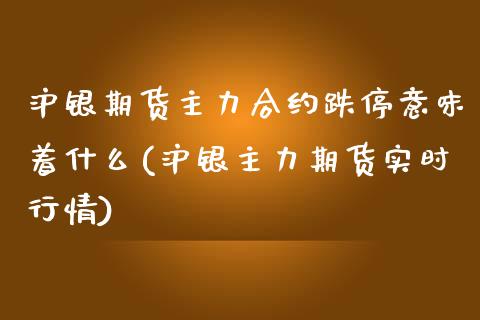 沪银期货主力合约跌停意味着什么(沪银主力期货实时行情)