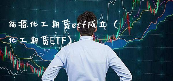 能源化工期货etf成立（化工期货ETF）