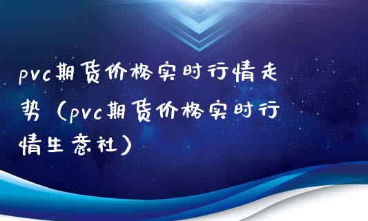 pvc期货价格实时行情走势（pvc期货价格实时行情生意社）_https://www.boyangwujin.com_黄金期货_第1张