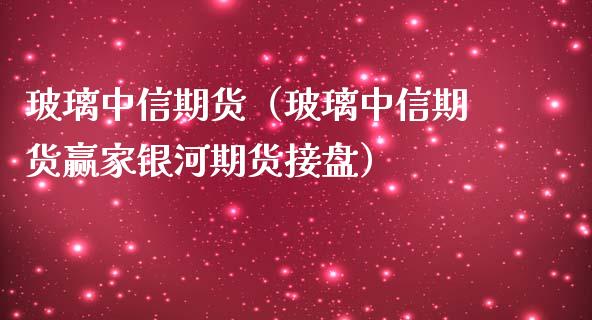 玻璃中信期货（玻璃中信期货赢家银河期货接盘）