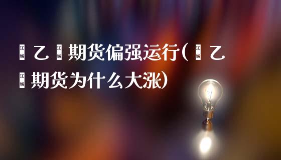 苯乙烯期货偏强运行(苯乙烯期货为什么大涨)_https://www.boyangwujin.com_期货直播间_第1张