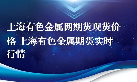 上海有色金属网期货现货价格 上海有色金属期货实时行情