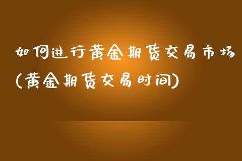 如何进行黄金期货交易市场(黄金期货交易时间)_https://www.boyangwujin.com_期货科普_第1张