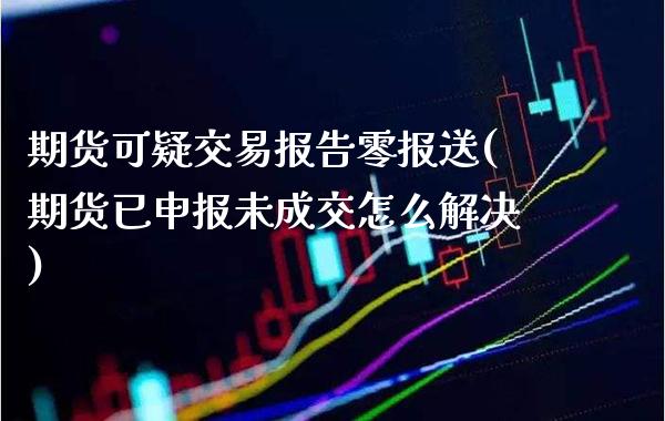 期货可疑交易报告零报送(期货已申报未成交怎么解决)_https://www.boyangwujin.com_道指期货_第1张