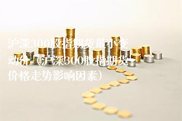 沪深300股指期货最小变动价（沪深300股指期货价格走势影响因素）