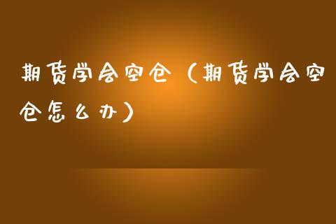 期货学会空仓（期货学会空仓怎么办）_https://www.boyangwujin.com_道指期货_第1张