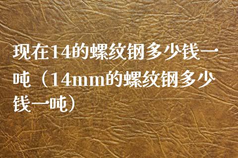 现在14的螺纹钢多少钱一吨（14mm的螺纹钢多少钱一吨）