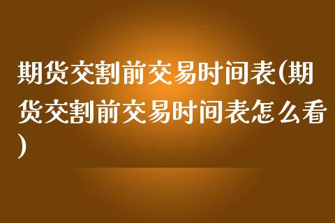 期货交割前交易时间表(期货交割前交易时间表怎么看)