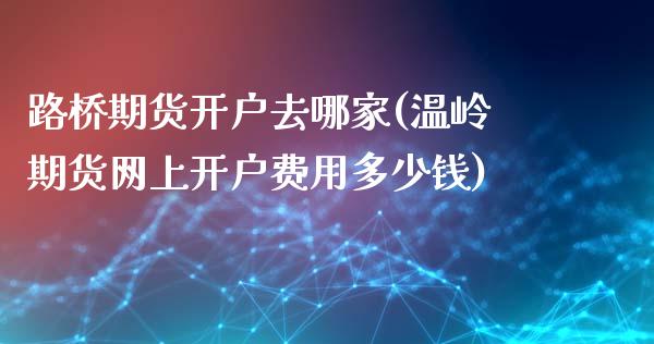 路桥期货开户去哪家(温岭期货网上开户费用多少钱)_https://www.boyangwujin.com_期货直播间_第1张