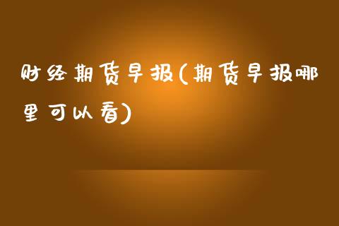 财经期货早报(期货早报哪里可以看)_https://www.boyangwujin.com_期货直播间_第1张