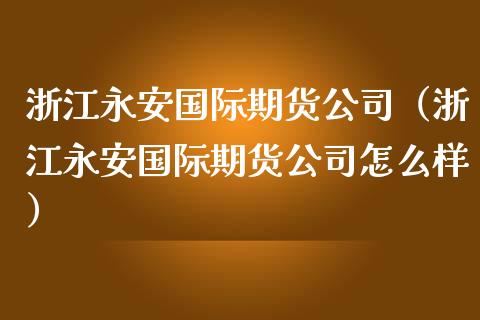 浙江永安国际期货公司（浙江永安国际期货公司怎么样）