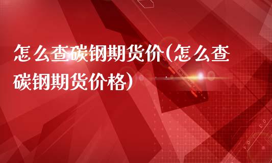 怎么查碳钢期货价(怎么查碳钢期货价格)_https://www.boyangwujin.com_黄金期货_第1张