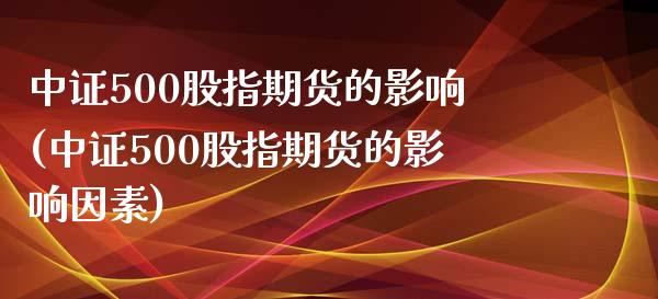 中证500股指期货的影响(中证500股指期货的影响因素)