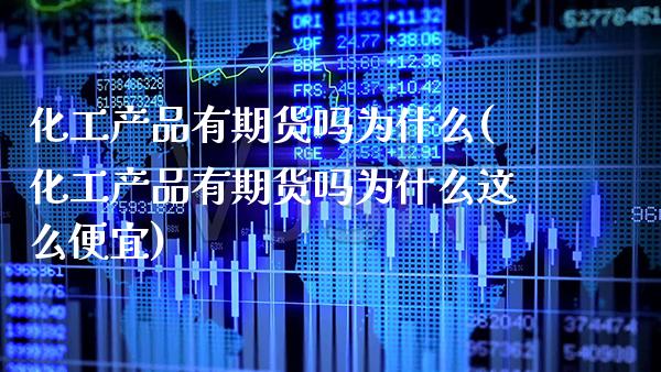 化工产品有期货吗为什么(化工产品有期货吗为什么这么便宜)