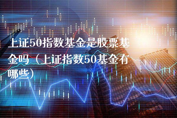 上证50指数基金是股票基金吗（上证指数50基金有哪些）