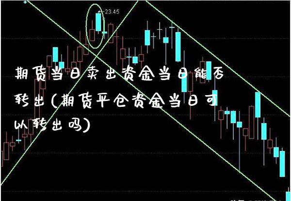 期货当日卖出资金当日能否转出(期货平仓资金当日可以转出吗)_https://www.boyangwujin.com_期货直播间_第1张