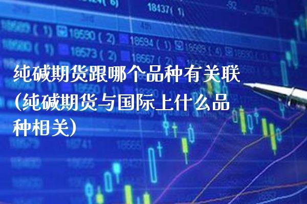 纯碱期货跟哪个品种有关联(纯碱期货与国际上什么品种相关)