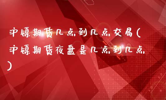 沪镍期货几点到几点交易(沪镍期货夜盘是几点到几点)