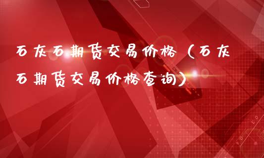 石灰石期货交易价格（石灰石期货交易价格查询）_https://www.boyangwujin.com_期货直播间_第1张