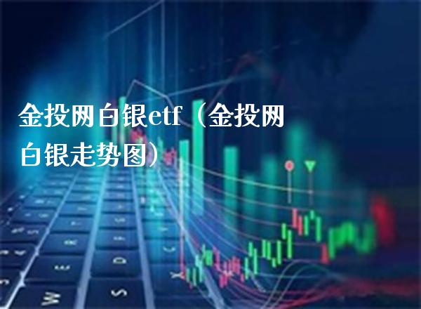 金投网白银etf（金投网白银走势图）_https://www.boyangwujin.com_白银期货_第1张