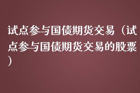 试点参与国债期货交易（试点参与国债期货交易的股票）