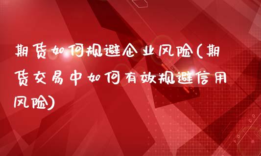 期货如何规避企业风险(期货交易中如何有效规避信用风险)