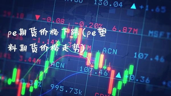 pe期货价格下跌(pe塑料期货价格走势)_https://www.boyangwujin.com_期货直播间_第1张