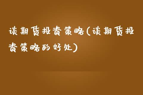 谈期货投资策略(谈期货投资策略的好处)_https://www.boyangwujin.com_期货直播间_第1张