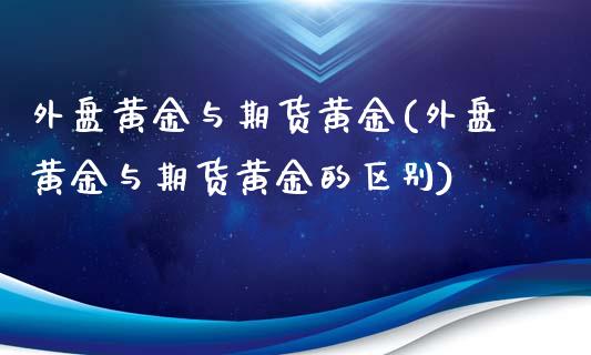 外盘黄金与期货黄金(外盘黄金与期货黄金的区别)