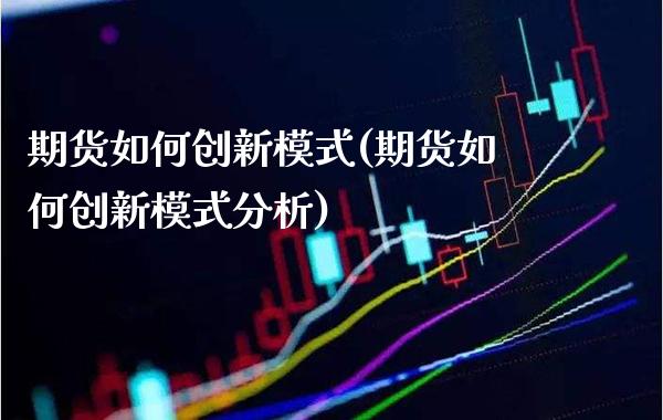 期货如何创新模式(期货如何创新模式分析)_https://www.boyangwujin.com_期货直播间_第1张