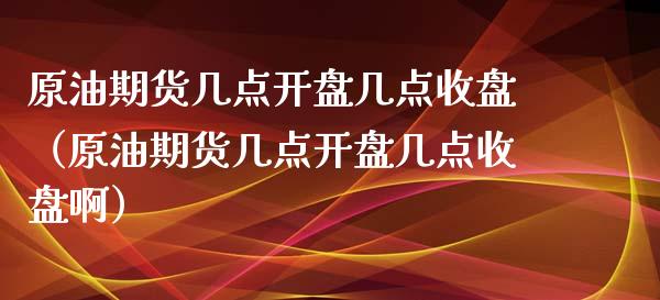 原油期货几点开盘几点收盘（原油期货几点开盘几点收盘啊）