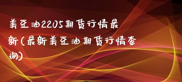 美豆油2205期货行情最新(最新美豆油期货行情查询)_https://www.boyangwujin.com_期货直播间_第1张