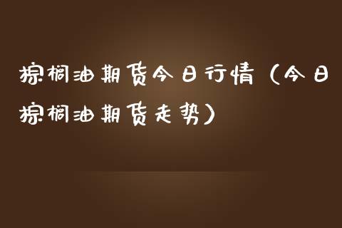 棕榈油期货今日行情（今日棕榈油期货走势）