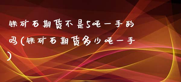 铁矿石期货不是5吨一手的吗(铁矿石期货多少吨一手)