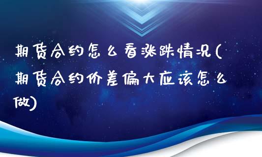 期货合约怎么看涨跌情况(期货合约价差偏大应该怎么做)