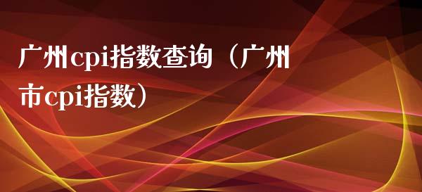 广州cpi指数查询（广州市cpi指数）