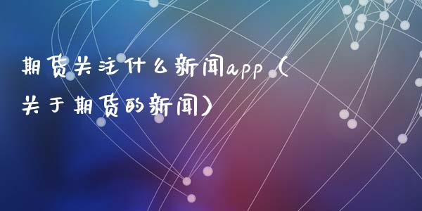 期货关注什么新闻app（关于期货的新闻）_https://www.boyangwujin.com_期货直播间_第1张