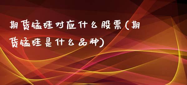 期货锰硅对应什么股票(期货锰硅是什么品种)