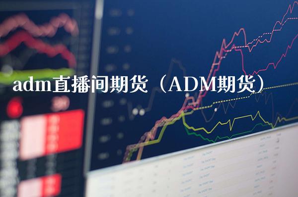 adm直播间期货（ADM期货）