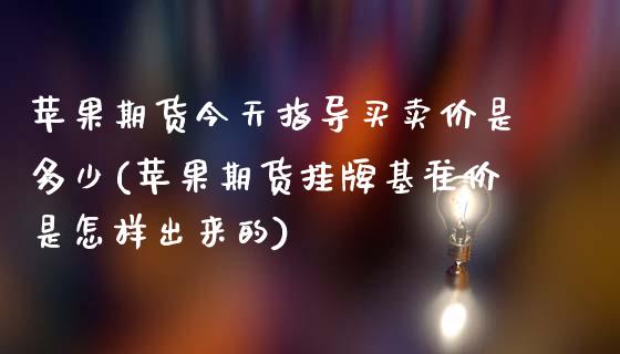 苹果期货今天指导买卖价是多少(苹果期货挂牌基准价是怎样出来的)