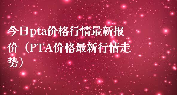 今日pta价格行情最新报价（PTA价格最新行情走势）