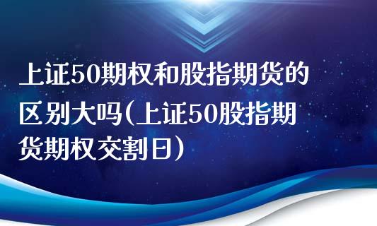 上证50期权和股指期货的区别大吗(上证50股指期货期权交割日)