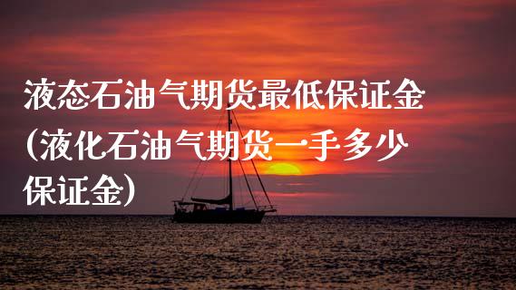 液态石油气期货最低保证金(液化石油气期货一手多少保证金)_https://www.boyangwujin.com_期货直播间_第1张