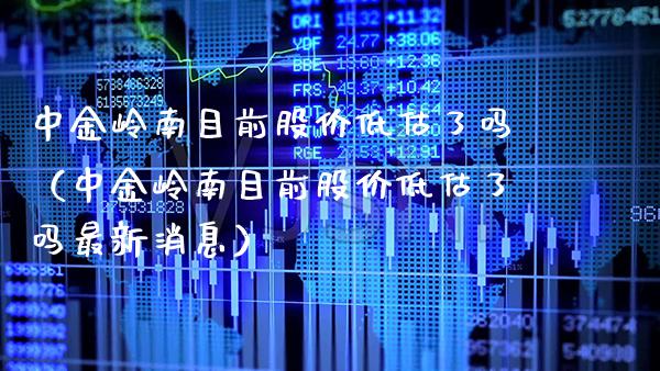 中金岭南目前股价低估了吗（中金岭南目前股价低估了吗最新消息）