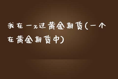 我在一x过黄金期货(一个在黄金期货中)_https://www.boyangwujin.com_内盘期货_第1张