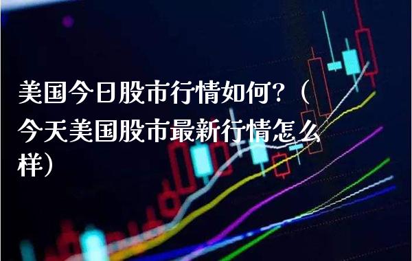 美国今日股市行情如何?（今天美国股市最新行情怎么样）_https://www.boyangwujin.com_道指期货_第1张