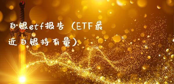 白银etf报告（ETF最近白银持有量）