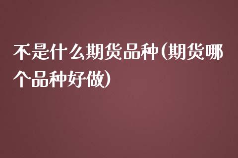 不是什么期货品种(期货哪个品种好做)_https://www.boyangwujin.com_期货直播间_第1张