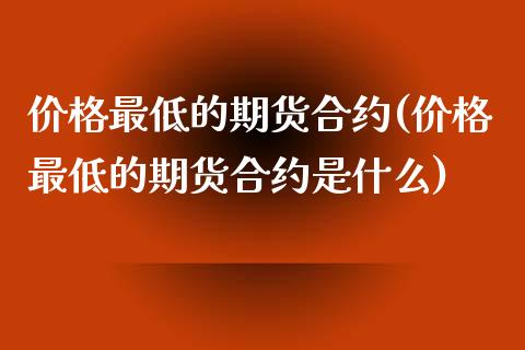 价格最低的期货合约(价格最低的期货合约是什么)_https://www.boyangwujin.com_原油期货_第1张